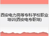 西安电力高等专科学校职业培训(西安电专职培)