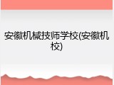 安徽机械技师学校(安徽机校)