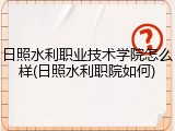 日照水利职业技术学院怎么样(日照水利职院如何)