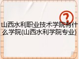 山西水利职业技术学院有什么学院(山西水利学院专业)