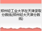 郑州轻工业大学在天津录取分数线(郑州轻大天津分数线)