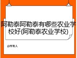 阿勒泰阿勒泰有哪些农业学校好(阿勒泰农业学校)