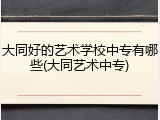 大同好的艺术学校中专有哪些(大同艺术中专)