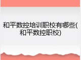和平数控培训职校有哪些(和平数控职校)