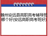 赣州安远县高职高考辅导班哪个好(安远高职高考班好)