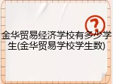金华贸易经济学校有多少学生(金华贸易学校学生数)