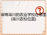淄博淄川的农业学校在哪里(淄川农校位置)
