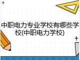 中职电力专业学校有哪些学校(中职电力学校)