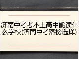济南中考考不上高中能读什么学校(济南中考落榜选择)