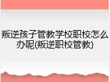叛逆孩子管教学校职校怎么办呢(叛逆职校管教)