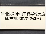兰州水利水电工程学校怎么样(兰州水电学校如何)
