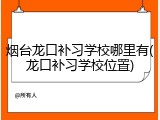 烟台龙口补习学校哪里有(龙口补习学校位置)