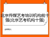 北京传媒艺考培训机构前十强(北京艺考机构十强)