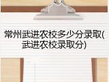 常州武进农校多少分录取(武进农校录取分)