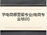 学电商哪里最专业(电商专业培训)