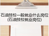 石油技校一般就业什么岗位(石油技校就业岗位)