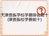 天津贵族学校学费排名前十(津贵族校学费前十)