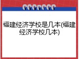 福建经济学校是几本(福建经济学校几本)
