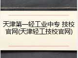 天津第一轻工业中专 技校官网(天津轻工技校官网)