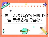 石家庄无极县农校在哪里报名(无极农校报名处)