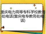 重庆电力高等专科学校教务处电话(重庆电专教务处电话)