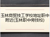 玉林商贸技工学校地址职中附近(玉林职中旁技校)