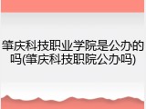 肇庆科技职业学院是公办的吗(肇庆科技职院公办吗)