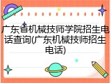 广东省机械技师学院招生电话查询(广东机械技师招生电话)