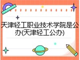 天津轻工职业技术学院是公办(天津轻工公办)