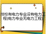 技校有电力专业没有电力工程(电力专业无电力工程)