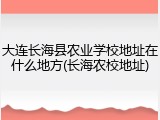 大连长海县农业学校地址在什么地方(长海农校地址)