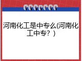 河南化工是中专么(河南化工中专？)