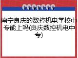 南宁良庆的数控机电学校中专能上吗(良庆数控机电中专)