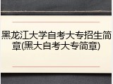 黑龙江大学自考大专招生简章(黑大自考大专简章)
