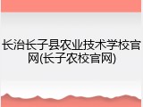 长治长子县农业技术学校官网(长子农校官网)