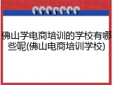 佛山学电商培训的学校有哪些呢(佛山电商培训学校)