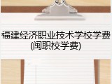 福建经济职业技术学校学费(闽职校学费)
