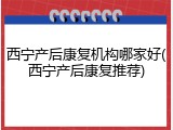 西宁产后康复机构哪家好(西宁产后康复推荐)