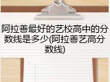 阿拉善最好的艺校高中的分数线是多少(阿拉善艺高分数线)