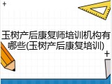 玉树产后康复师培训机构有哪些(玉树产后康复培训)