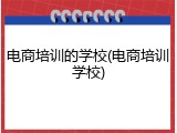 电商培训的学校(电商培训学校)