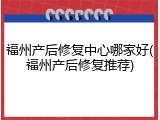 福州产后修复中心哪家好(福州产后修复推荐)