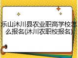 乐山沐川县农业职高学校怎么报名(沐川农职校报名)