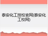 泰安化工技校官网(泰安化工校网)