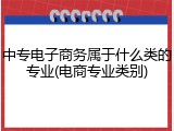中专电子商务属于什么类的专业(电商专业类别)