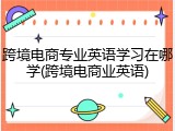 跨境电商专业英语学习在哪学(跨境电商业英语)