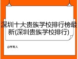 深圳十大贵族学校排行榜最新(深圳贵族学校排行)