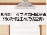 郑州轻工业学校官网成绩查询(郑州轻工校成绩查询)