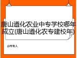 唐山遵化农业中专学校哪年成立(唐山遵化农专建校年)