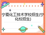 宁夏化工技术学校招生(宁化校招生)